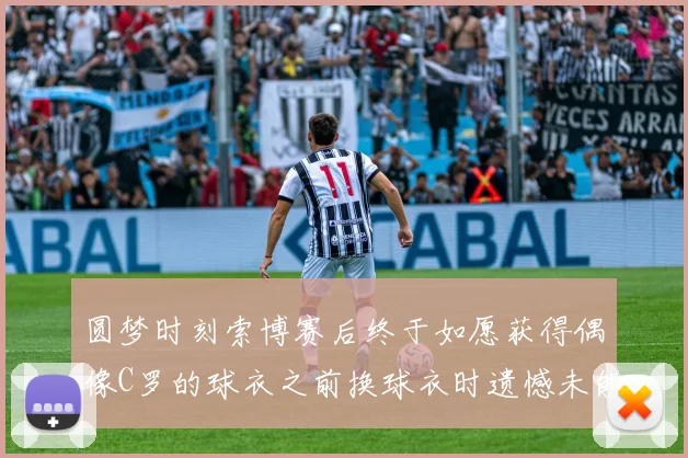 圆梦时刻索博赛后终于如愿获得偶像C罗的球衣之前换球衣时遗憾未能成功