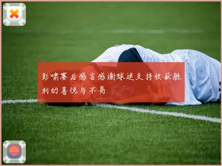 彭啸赛后感言感谢球迷支持收获胜利的喜悦与不易