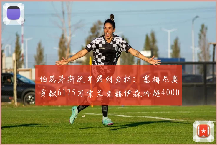 伯恩茅斯近年盈利分析：塞梅尼奥贡献6175万索兰克赫伊森均超4000万