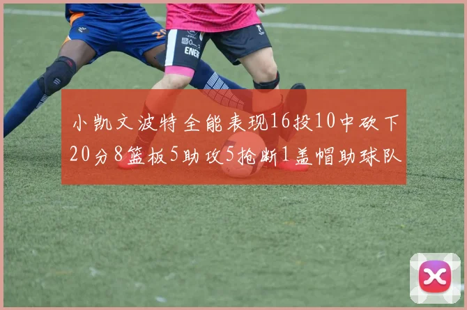 小凯文波特全能表现16投10中砍下20分8篮板5助攻5抢断1盖帽助球队绝杀对手