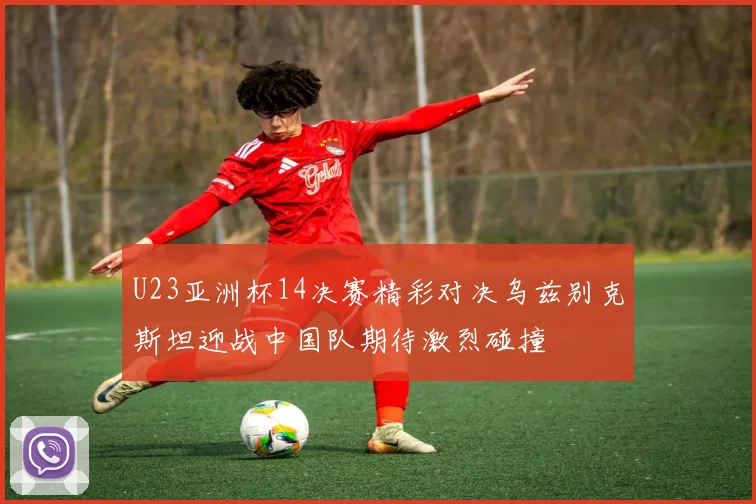 U23亚洲杯14决赛精彩对决乌兹别克斯坦迎战中国队期待激烈碰撞