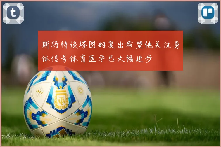 斯玛特谈塔图姆复出希望他关注身体信号体育医学已大幅进步