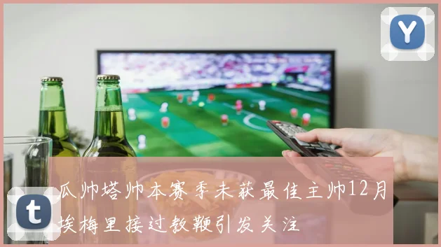 瓜帅塔帅本赛季未获最佳主帅12月埃梅里接过教鞭引发关注