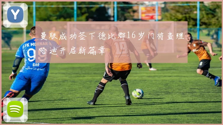 曼联成功签下德比郡16岁门将查理哈迪开启新篇章