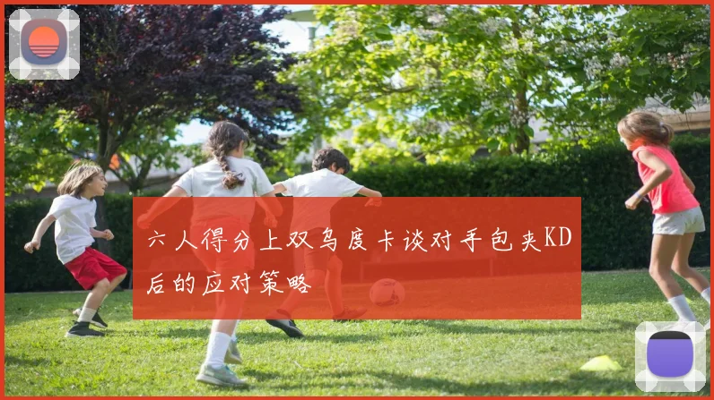 六人得分上双乌度卡谈对手包夹KD后的应对策略