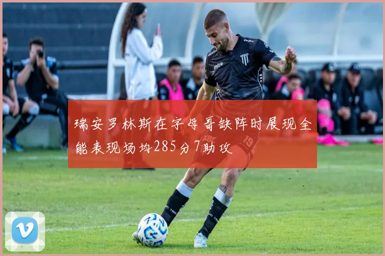 瑞安罗林斯在字母哥缺阵时展现全能表现场均285分7助攻