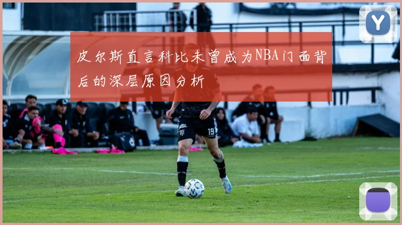 皮尔斯直言科比未曾成为NBA门面背后的深层原因分析