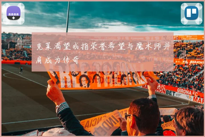 克莱渴望戒指荣誉希望与魔术师并肩成为传奇