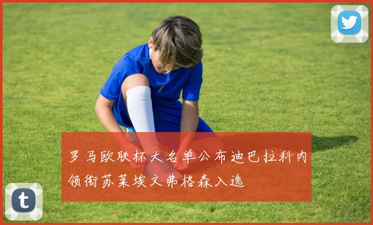 罗马欧联杯大名单公布迪巴拉科内领衔苏莱埃文弗格森入选