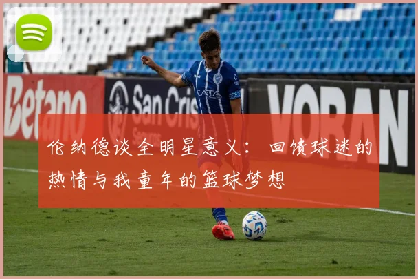 伦纳德谈全明星意义：回馈球迷的热情与我童年的篮球梦想