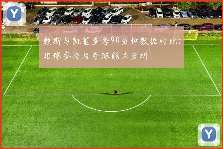 赖斯与凯塞多每90分钟数据对比：进球参与与夺球能力分析