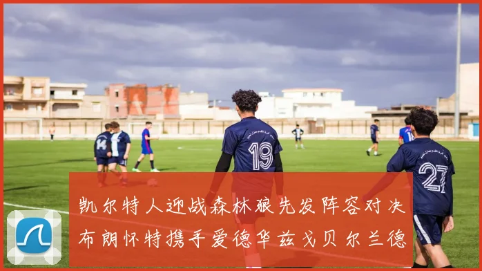 凯尔特人迎战森林狼先发阵容对决布朗怀特携手爱德华兹戈贝尔兰德尔争锋