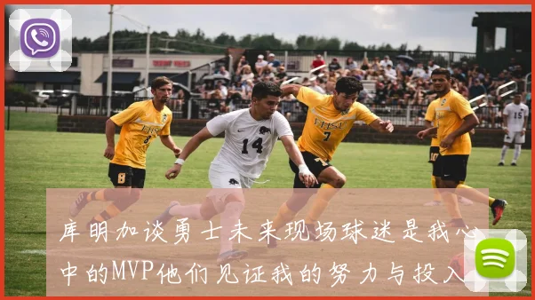 库明加谈勇士未来现场球迷是我心中的MVP他们见证我的努力与投入