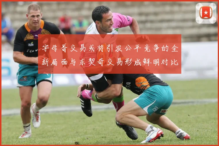 字母哥交易或将引发公平竞争的全新局面与东契奇交易形成鲜明对比