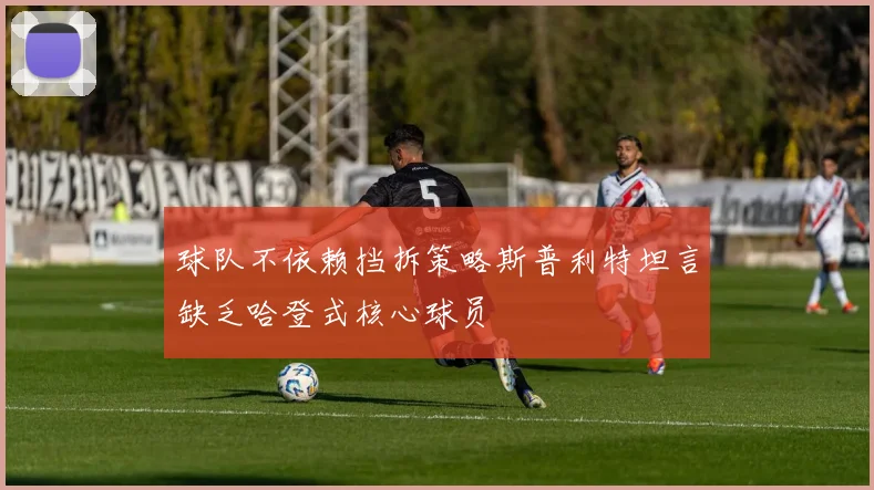 球队不依赖挡拆策略斯普利特坦言缺乏哈登式核心球员