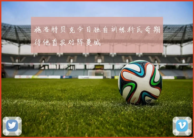 施洛特贝克今日独自训练科瓦奇期待他首发对阵曼城