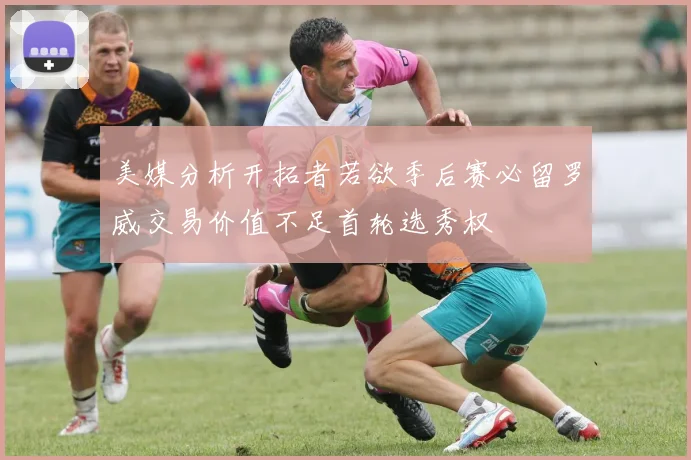 美媒分析开拓者若欲季后赛必留罗威交易价值不足首轮选秀权