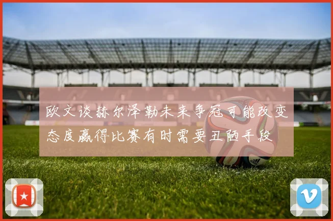 欧文谈赫尔泽勒未来争冠可能改变态度赢得比赛有时需要丑陋手段
