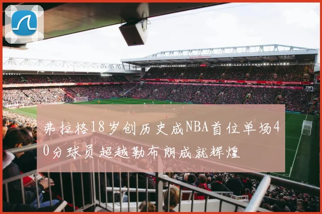 弗拉格18岁创历史成NBA首位单场40分球员超越勒布朗成就辉煌