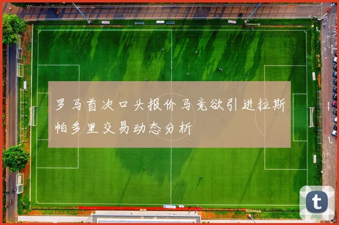 罗马首次口头报价马竞欲引进拉斯帕多里交易动态分析