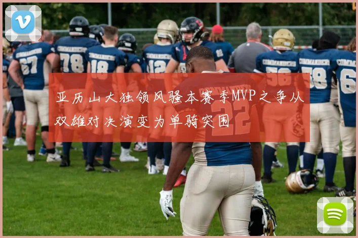 亚历山大独领风骚本赛季MVP之争从双雄对决演变为单骑突围