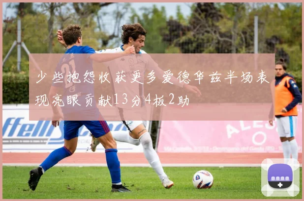 少些抱怨收获更多爱德华兹半场表现亮眼贡献13分4板2助