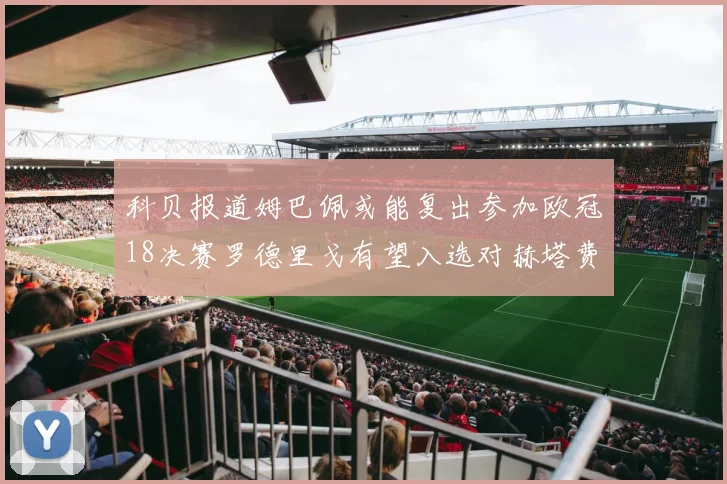 科贝报道姆巴佩或能复出参加欧冠18决赛罗德里戈有望入选对赫塔费大名单