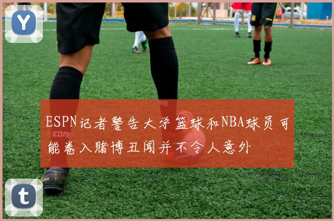 ESPN记者警告大学篮球和NBA球员可能卷入赌博丑闻并不令人意外