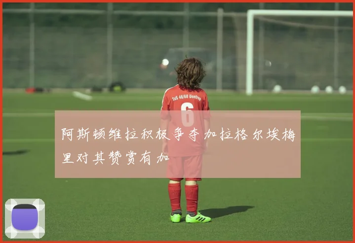 阿斯顿维拉积极争夺加拉格尔埃梅里对其赞赏有加