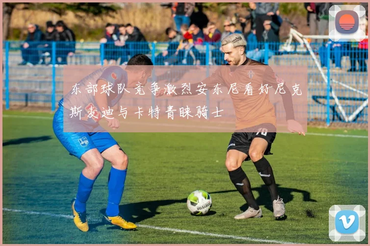 东部球队竞争激烈安东尼看好尼克斯麦迪与卡特青睐骑士