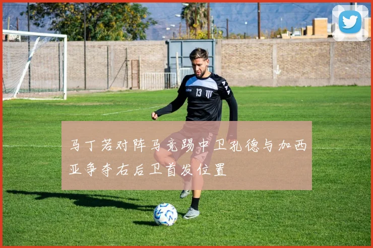 马丁若对阵马竞踢中卫孔德与加西亚争夺右后卫首发位置