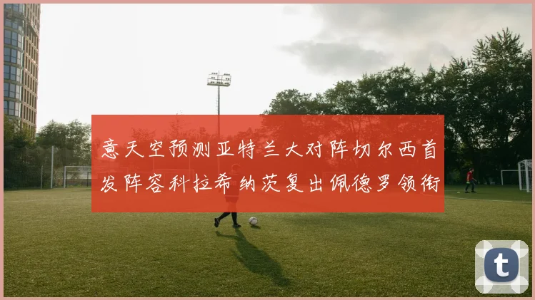 意天空预测亚特兰大对阵切尔西首发阵容科拉希纳茨复出佩德罗领衔出战