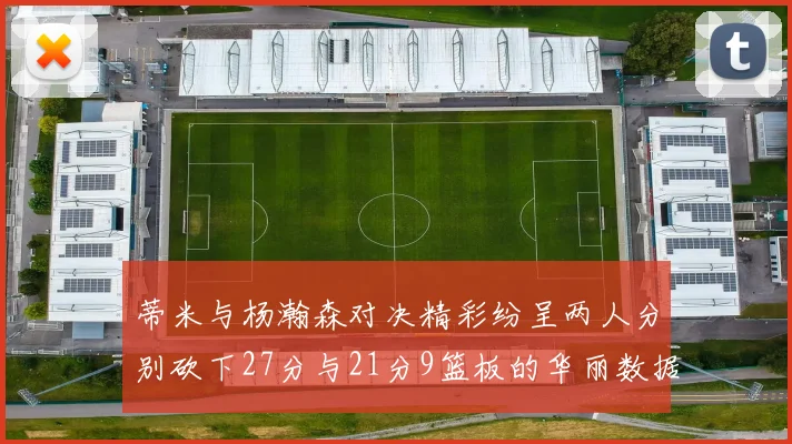 蒂米与杨瀚森对决精彩纷呈两人分别砍下27分与21分9篮板的华丽数据