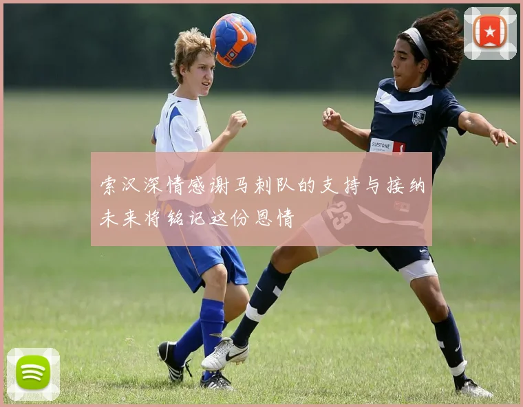 索汉深情感谢马刺队的支持与接纳未来将铭记这份恩情