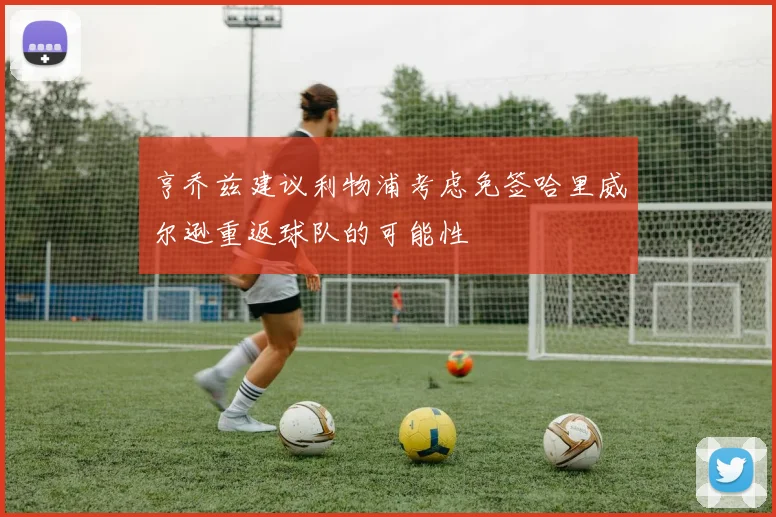 亨乔兹建议利物浦考虑免签哈里威尔逊重返球队的可能性