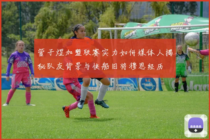 管子煜加盟联赛实力如何媒体人揭秘队友背景与快船旧将穆恩经历