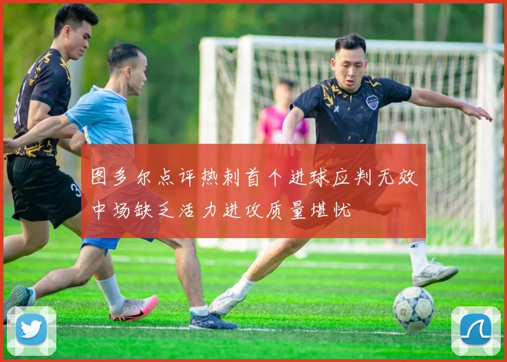 图多尔点评热刺首个进球应判无效中场缺乏活力进攻质量堪忧