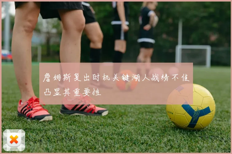 詹姆斯复出时机关键湖人战绩不佳凸显其重要性