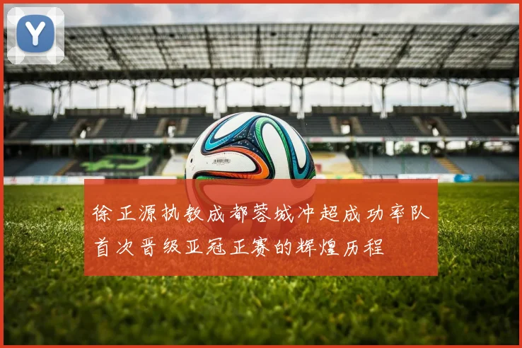 徐正源执教成都蓉城冲超成功率队首次晋级亚冠正赛的辉煌历程
