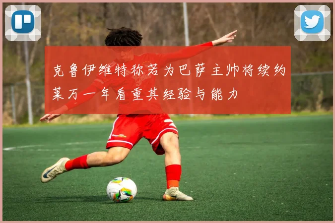克鲁伊维特称若为巴萨主帅将续约莱万一年看重其经验与能力