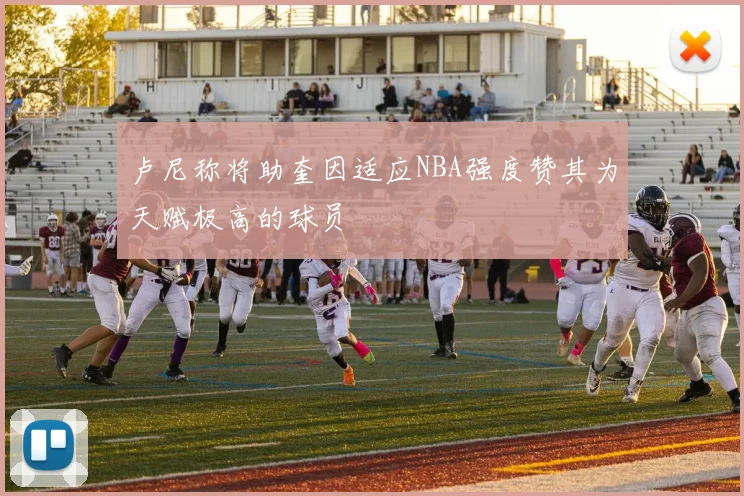 卢尼称将助奎因适应NBA强度赞其为天赋极高的球员