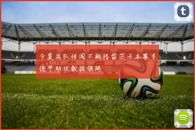 今夏离队传闻不断格雷茨卡本赛季德甲助攻数据领跑