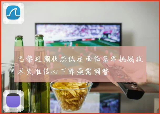 巴黎近期状态低迷面临蓝军挑战技术失准信心下降亟需调整