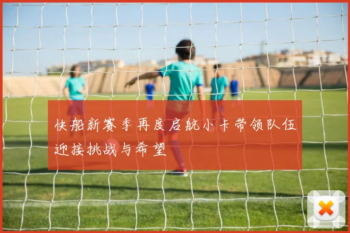 快船新赛季再度启航小卡带领队伍迎接挑战与希望