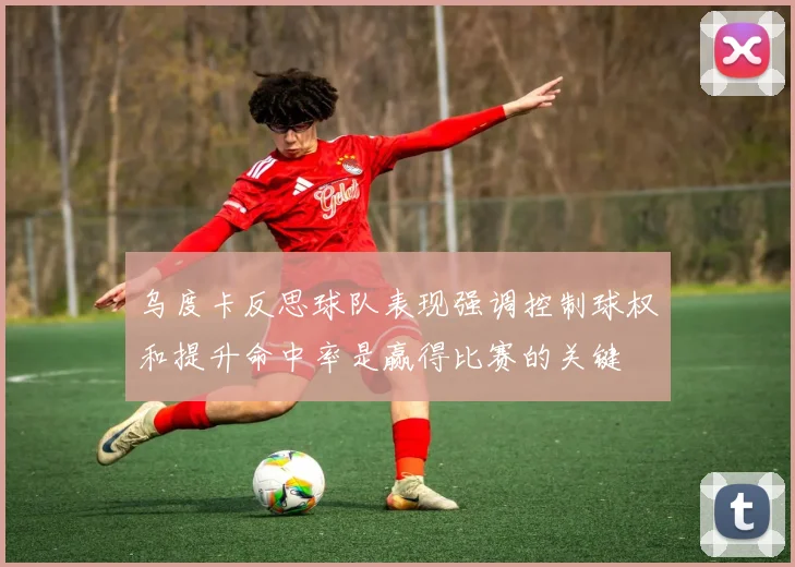 乌度卡反思球队表现强调控制球权和提升命中率是赢得比赛的关键