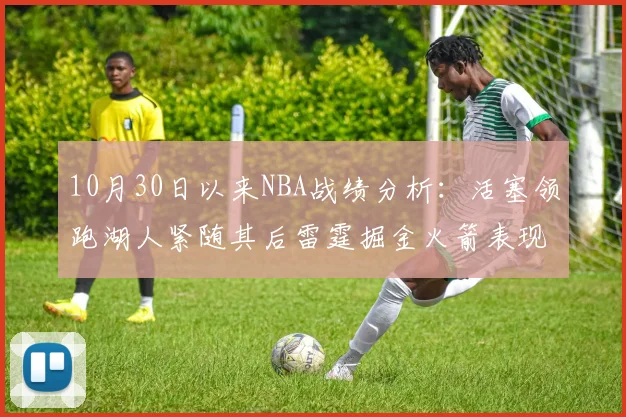 10月30日以来NBA战绩分析：活塞领跑湖人紧随其后雷霆掘金火箭表现不俗