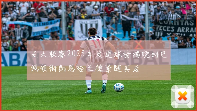 五大联赛2025年度进球榜揭晓姆巴佩领衔凯恩哈兰德紧随其后