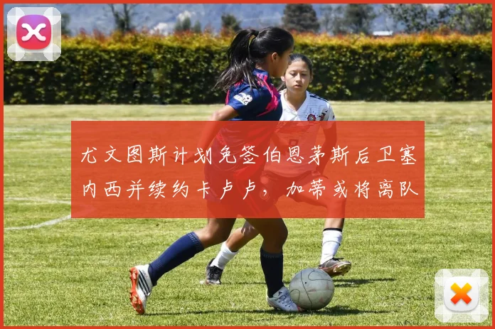 尤文图斯计划免签伯恩茅斯后卫塞内西并续约卡卢卢，加蒂或将离队