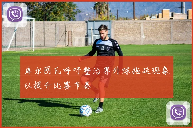 库尔图瓦呼吁整治界外球拖延现象以提升比赛节奏