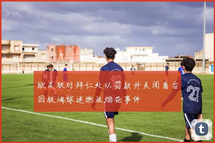 欧足联对拜仁处以罚款并关闭看台因极端球迷燃放烟花事件